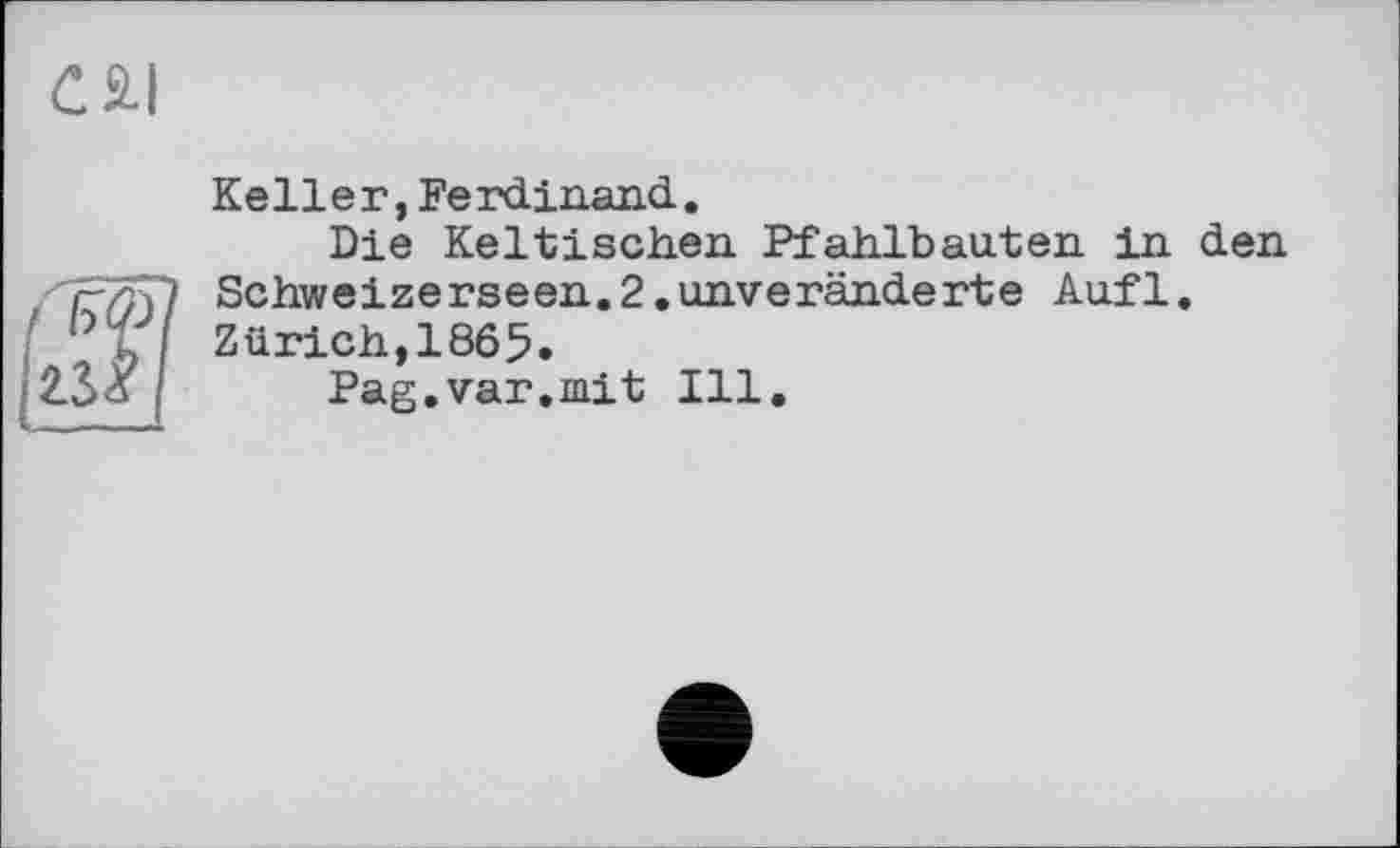 ﻿С 2-І
Keller,Ferdinand.
Die Keltischen Pfahlbauten in den Schweizerseen.2.unveränderte Aufl. Zürich,1865.
Pag.var.mit Ill.